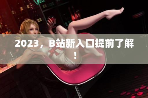 2023，B站新入口提前了解！