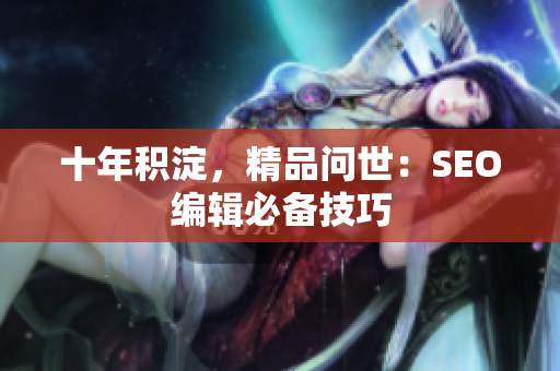 十年积淀，精品问世：SEO编辑必备技巧