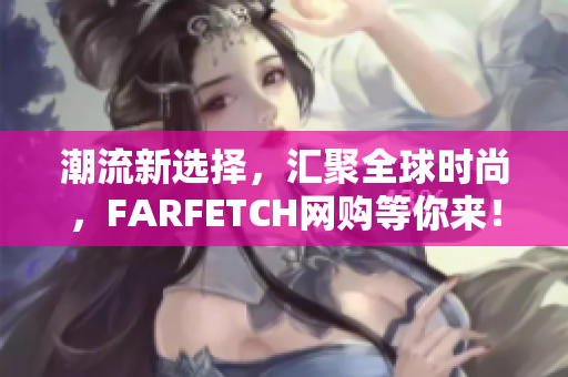 潮流新选择，汇聚全球时尚，FARFETCH网购等你来！