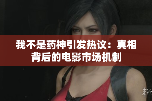 我不是药神引发热议：真相背后的电影市场机制