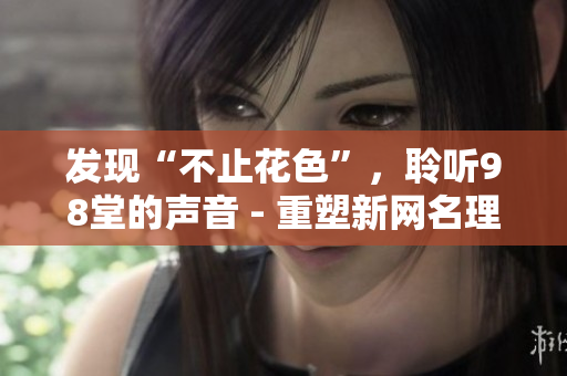 发现“不止花色”，聆听98堂的声音 - 重塑新网名理念