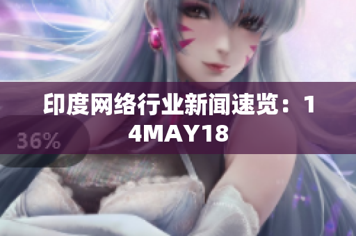 印度网络行业新闻速览：14MAY18