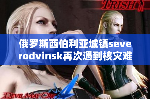 俄罗斯西伯利亚城镇severodvinsk再次遇到核灾难