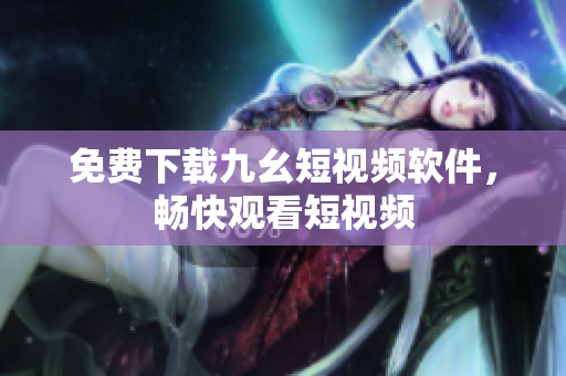 免费下载九幺短视频软件，畅快观看短视频