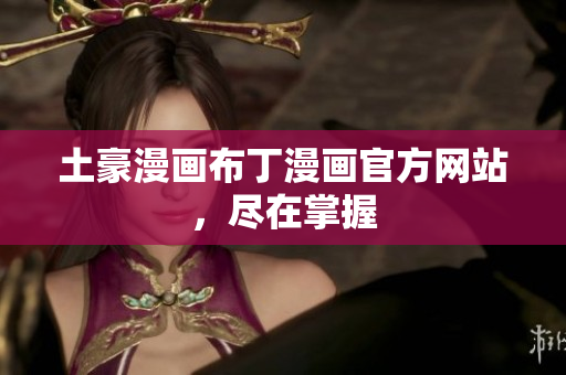 土豪漫画布丁漫画官方网站，尽在掌握