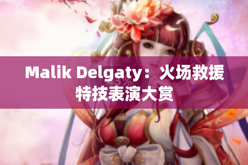 Malik Delgaty：火场救援特技表演大赏