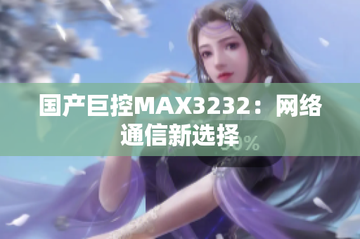 国产巨控MAX3232：网络通信新选择