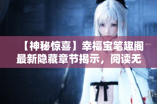 【神秘惊喜】幸福宝笔趣阁最新隐藏章节揭示，阅读无弹窗！