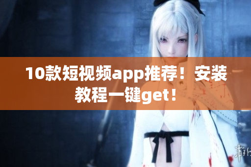 10款短视频app推荐！安装教程一键get！