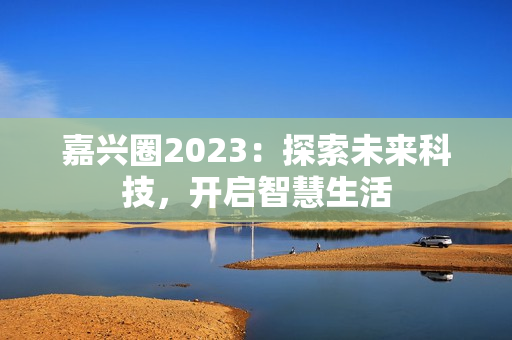 嘉兴圈2023：探索未来科技，开启智慧生活