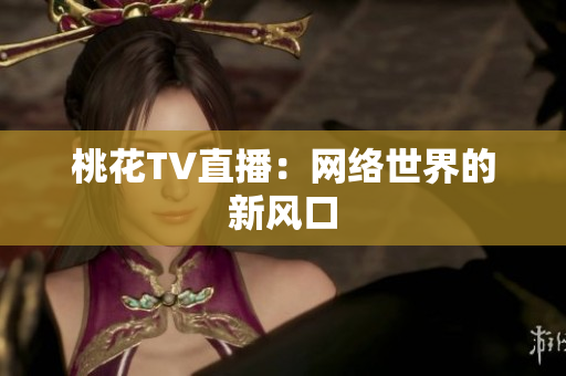 桃花TV直播：网络世界的新风口