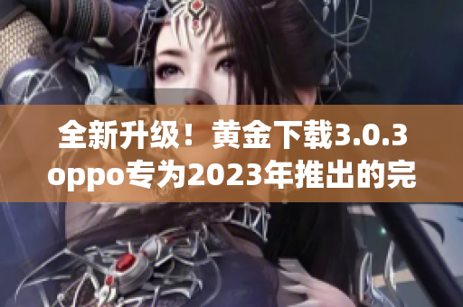 全新升级！黄金下载3.0.3oppo专为2023年推出的完美装妆！