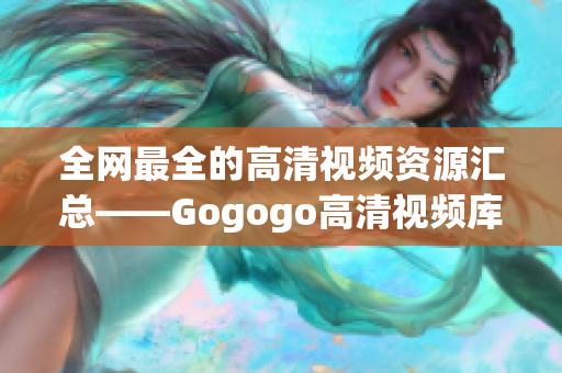 全网最全的高清视频资源汇总——Gogogo高清视频库！