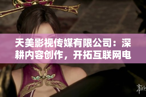 天美影视传媒有限公司：深耕内容创作，开拓互联网电影新领域