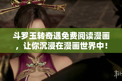 斗罗玉转奇遇免费阅读漫画，让你沉浸在漫画世界中！