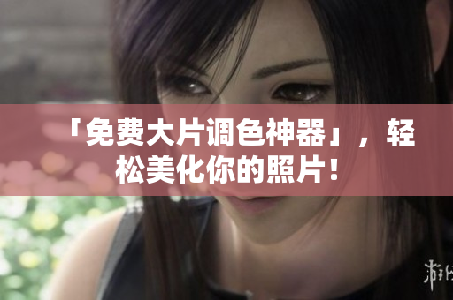 「免费大片调色神器」，轻松美化你的照片！