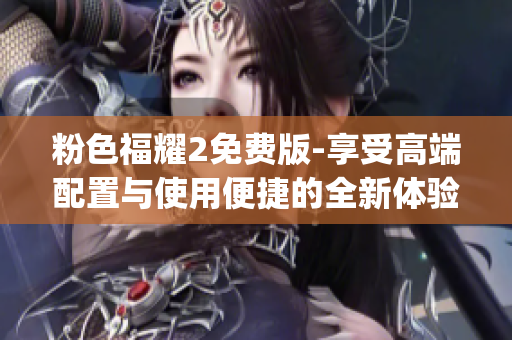 粉色福耀2免费版-享受高端配置与使用便捷的全新体验)
