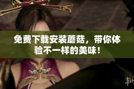 免费下载安装蘑菇，带你体验不一样的美味！