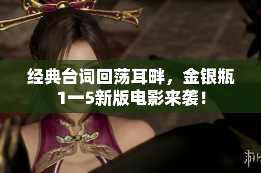 经典台词回荡耳畔，金银瓶1一5新版电影来袭！