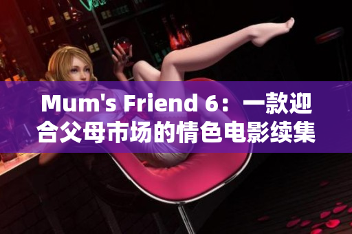 Mum's Friend 6：一款迎合父母市场的情色电影续集