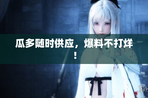 瓜多随时供应，爆料不打烊！