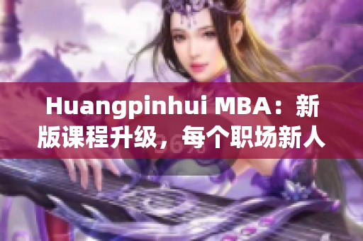 Huangpinhui MBA：新版课程升级，每个职场新人必备