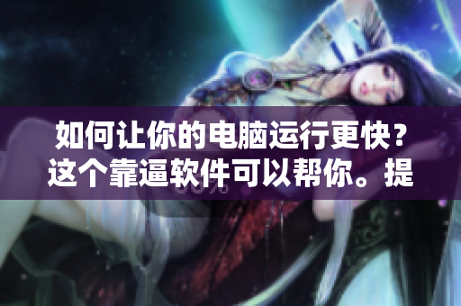 如何让你的电脑运行更快？这个靠逼软件可以帮你。提升电脑速度技巧：靠逼软件有效实现