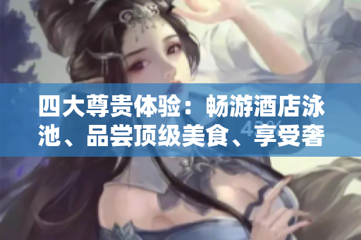 四大尊贵体验：畅游酒店泳池、品尝顶级美食、享受奢华SPA、尽享优质睡眠