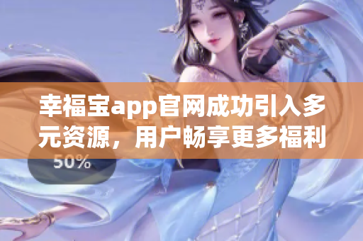 幸福宝app官网成功引入多元资源，用户畅享更多福利