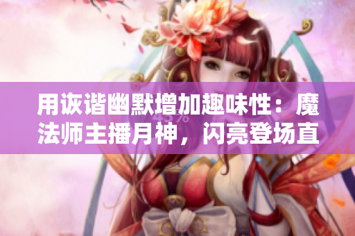 用诙谐幽默增加趣味性：魔法师主播月神，闪亮登场直播间！