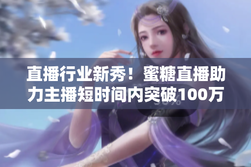 直播行业新秀！蜜糖直播助力主播短时间内突破100万关注
