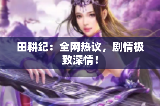 田耕纪：全网热议，剧情极致深情！