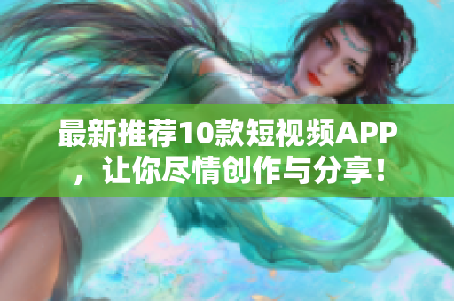 最新推荐10款短视频APP，让你尽情创作与分享！