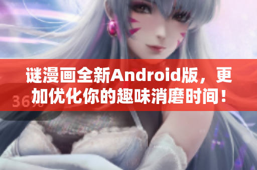 谜漫画全新Android版，更加优化你的趣味消磨时间！