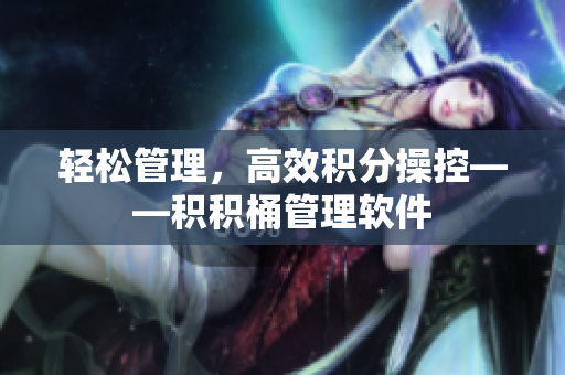 轻松管理，高效积分操控——积积桶管理软件