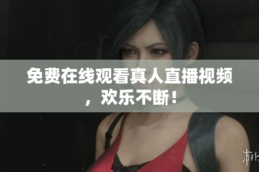 免费在线观看真人直播视频，欢乐不断！