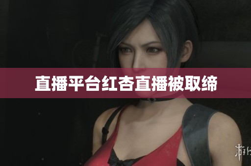 直播平台红杏直播被取缔
