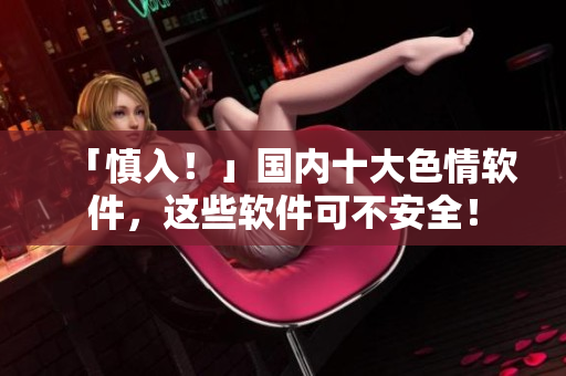 「慎入！」国内十大色情软件，这些软件可不安全！