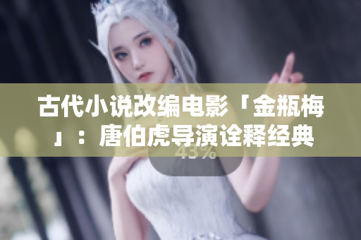 古代小说改编电影「金瓶梅」：唐伯虎导演诠释经典