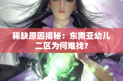 稀缺原因揭秘：东南亚幼儿二区为何难找？