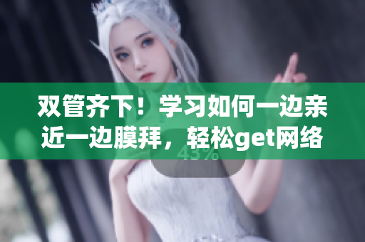 双管齐下！学习如何一边亲近一边膜拜，轻松get网络操作技巧