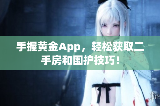 手握黄金App，轻松获取二手房和围护技巧！