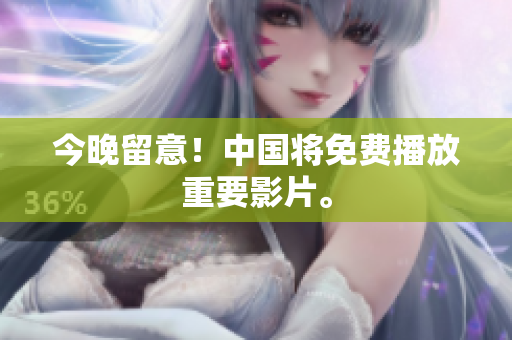 今晚留意！中国将免费播放重要影片。