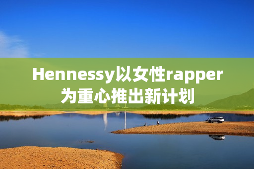 Hennessy以女性rapper为重心推出新计划