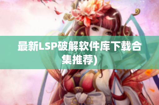 最新LSP破解软件库下载合集推荐)