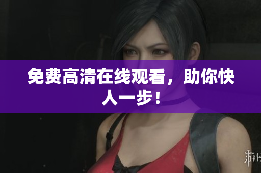 免费高清在线观看，助你快人一步！