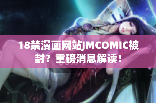 18禁漫画网站JMCOMIC被封？重磅消息解读！