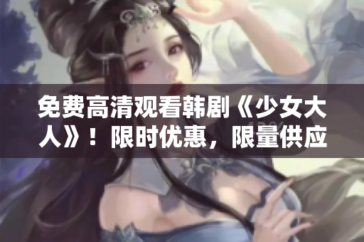 免费高清观看韩剧《少女大人》！限时优惠，限量供应！