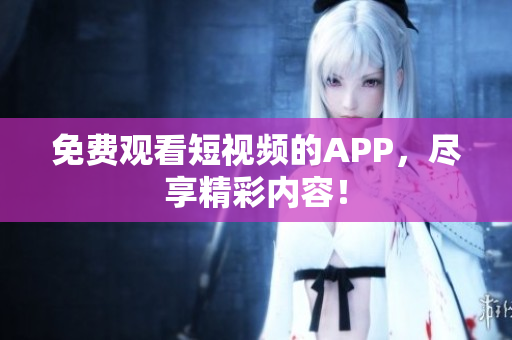 免费观看短视频的APP，尽享精彩内容！