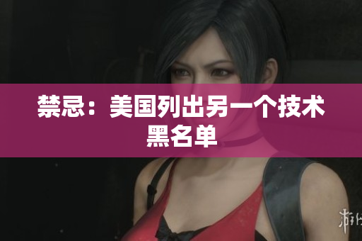 禁忌：美国列出另一个技术黑名单